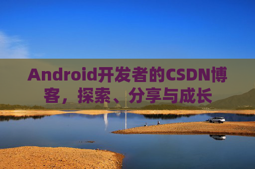 Android开发者的CSDN博客,探索、分享与成长